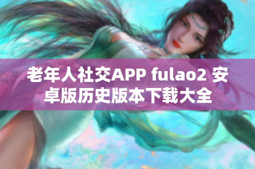 老年人社交APP fulao2 安卓版历史版本下载大全