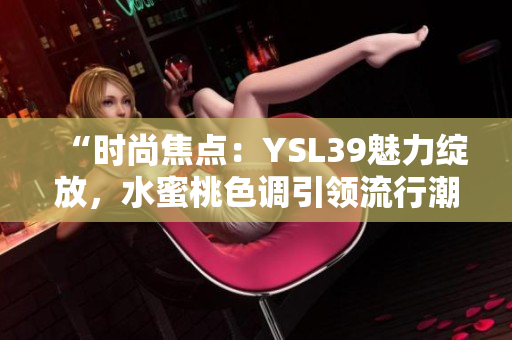 “时尚焦点：YSL39魅力绽放，水蜜桃色调引领流行潮流”