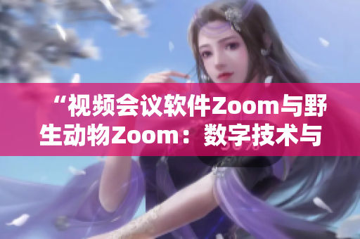 “视频会议软件Zoom与野生动物Zoom：数字技术与自然生态的交汇”