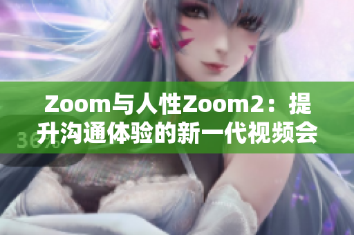 Zoom与人性Zoom2：提升沟通体验的新一代视频会议工具