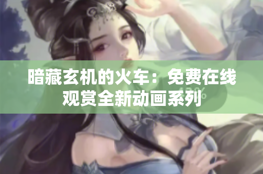 暗藏玄机的火车：免费在线观赏全新动画系列