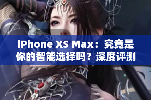 iPhone XS Max：究竟是你的智能选择吗？深度评测告诉你一切