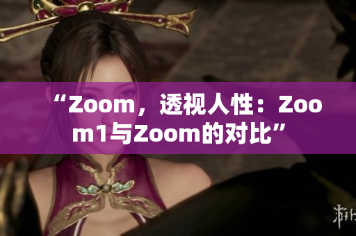 “Zoom，透视人性：Zoom1与Zoom的对比”