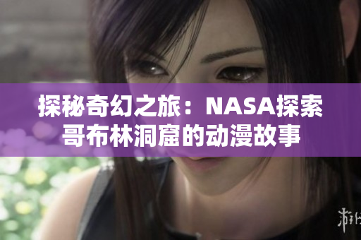 探秘奇幻之旅：NASA探索哥布林洞窟的动漫故事