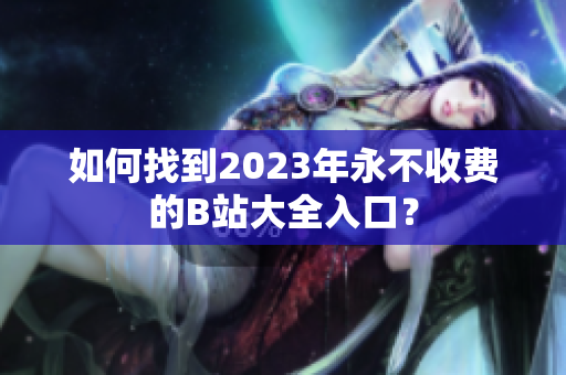 如何找到2023年永不收费的B站大全入口？