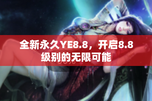 全新永久YE8.8，开启8.8级别的无限可能