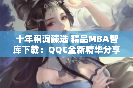 十年积淀臻选 精品MBA智库下载：QQC全新精华分享