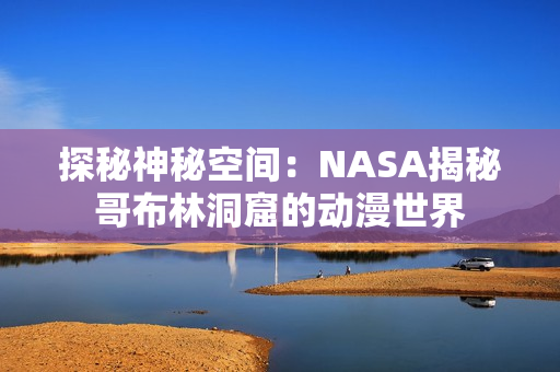 探秘神秘空间：NASA揭秘哥布林洞窟的动漫世界