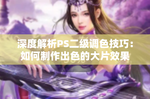 深度解析PS二级调色技巧：如何制作出色的大片效果