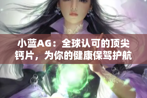 小蓝AG：全球认可的顶尖钙片，为你的健康保驾护航