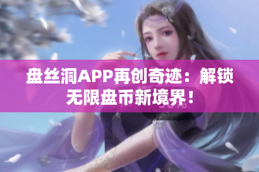 盘丝洞APP再创奇迹：解锁无限盘币新境界！