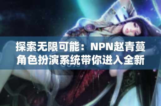 探索无限可能：NPN赵青蔓角色扮演系统带你进入全新世界