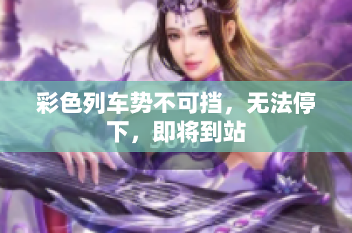 彩色列车势不可挡，无法停下，即将到站