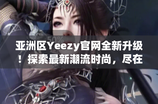 亚洲区Yeezy官网全新升级！探索最新潮流时尚，尽在官方网站