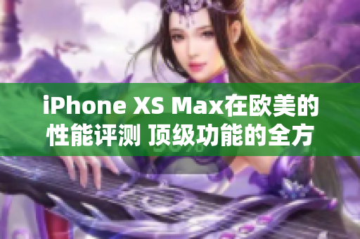 iPhone XS Max在欧美的性能评测 顶级功能的全方位分析