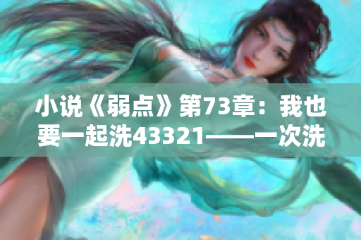 小说《弱点》第73章：我也要一起洗43321——一次洗澡的故事？