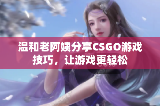 温和老阿姨分享CSGO游戏技巧，让游戏更轻松