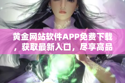 黄金网站软件APP免费下载，获取最新入口，尽享高品质内容