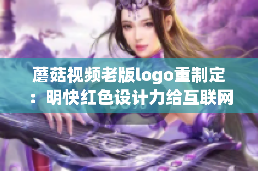 蘑菇视频老版logo重制定：明快红色设计力给互联网时代注入新活力