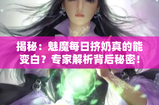 揭秘：魅魔每日挤奶真的能变白？专家解析背后秘密！