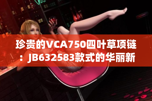 珍贵的VCA750四叶草项链：JB632583款式的华丽新装