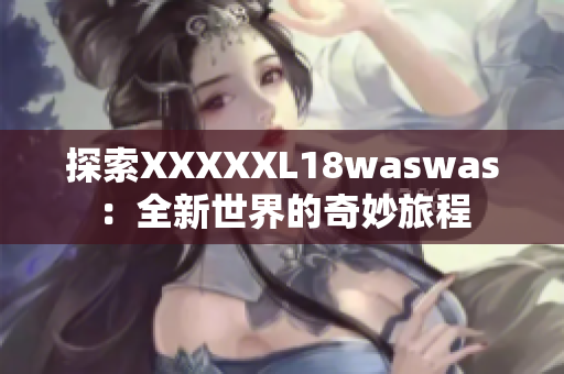 探索XXXXXL18waswas：全新世界的奇妙旅程