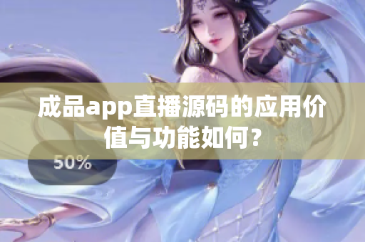 成品app直播源码的应用价值与功能如何？