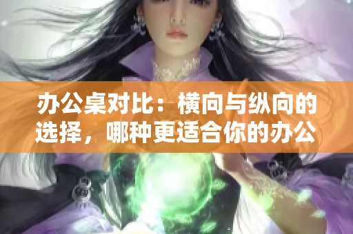 办公桌对比：横向与纵向的选择，哪种更适合你的办公环境？