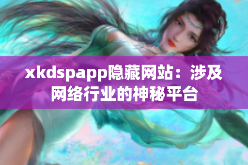 xkdspapp隐藏网站：涉及网络行业的神秘平台