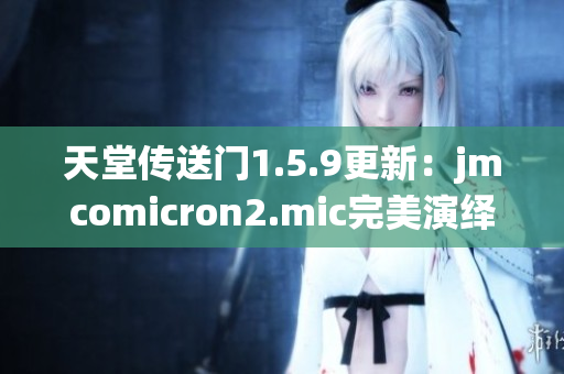 天堂传送门1.5.9更新：jmcomicron2.mic完美演绎