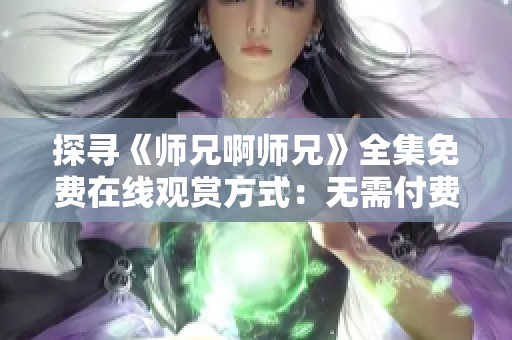 探寻《师兄啊师兄》全集免费在线观赏方式：无需付费、高清画质！