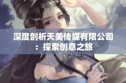 深度剖析天美传媒有限公司：探索创意之旅