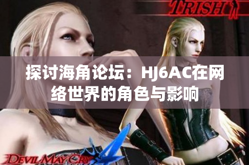 探讨海角论坛：HJ6AC在网络世界的角色与影响