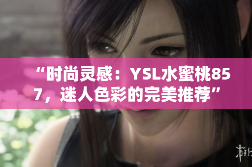 “时尚灵感：YSL水蜜桃857，迷人色彩的完美推荐”