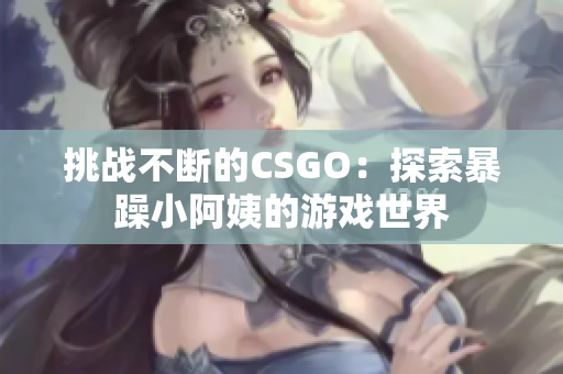 挑战不断的CSGO：探索暴躁小阿姨的游戏世界