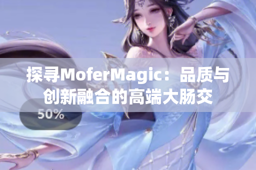 探寻MoferMagic：品质与创新融合的高端大肠交