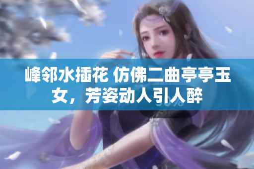 峰邻水插花 仿佛二曲亭亭玉女，芳姿动人引人醉