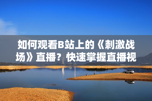 如何观看B站上的《刺激战场》直播？快速掌握直播视频观看方法