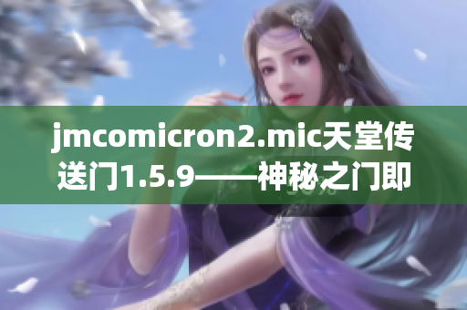 jmcomicron2.mic天堂传送门1.5.9——神秘之门即将开启