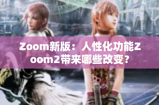 Zoom新版：人性化功能Zoom2带来哪些改变？