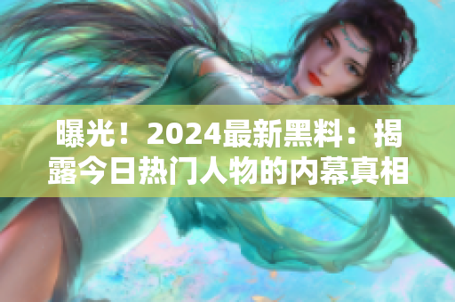 曝光！2024最新黑料：揭露今日热门人物的内幕真相