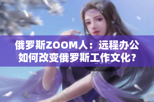 俄罗斯ZOOM人：远程办公如何改变俄罗斯工作文化？