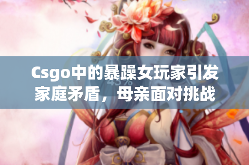 Csgo中的暴躁女玩家引发家庭矛盾，母亲面对挑战