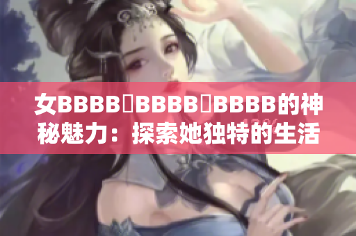 女BBBB槡BBBB槡BBBB的神秘魅力：探索她独特的生活与艺术