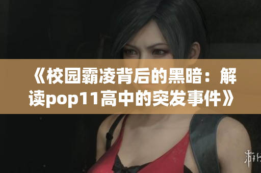 《校园霸凌背后的黑暗：解读pop11高中的突发事件》