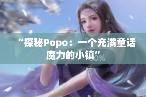 “探秘Popo：一个充满童话魔力的小镇”