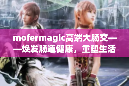 mofermagic高端大肠交——焕发肠道健康，重塑生活活力