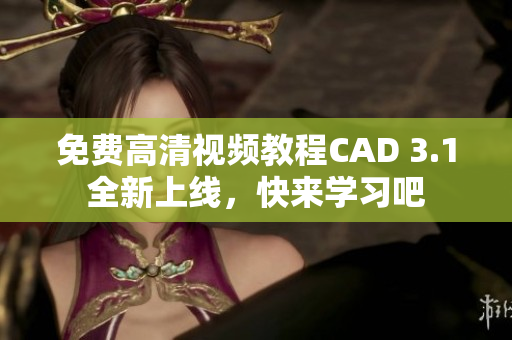 免费高清视频教程CAD 3.1全新上线，快来学习吧