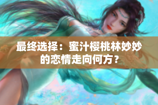 最终选择：蜜汁樱桃林妙妙的恋情走向何方？