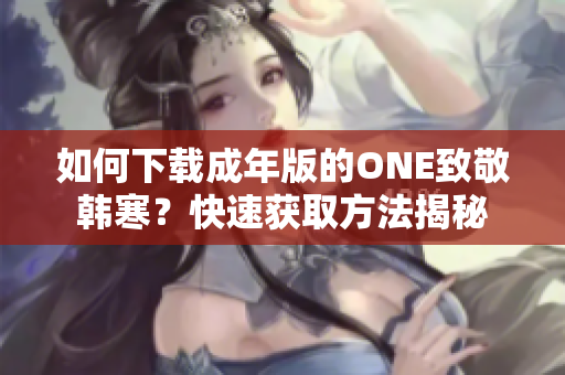 如何下载成年版的ONE致敬韩寒？快速获取方法揭秘